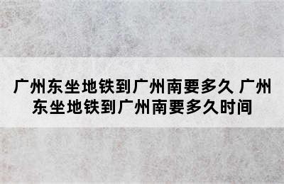 广州东坐地铁到广州南要多久 广州东坐地铁到广州南要多久时间